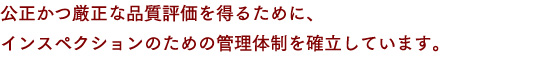 公正かつ厳正な品質評価を得るために、インスペクションのための管理体制を確立しています。