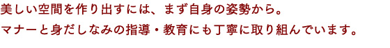 美しい空間を作り出すには、まず自身の姿勢から。マナーと身だしなみの指導・教育にも丁寧に取り組んでいます。